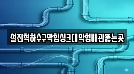 설진혁하수구막힘싱크대막힘배관뚫는곳