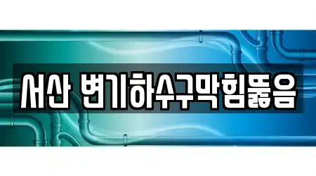 서산 변기하수구막힘뚫음