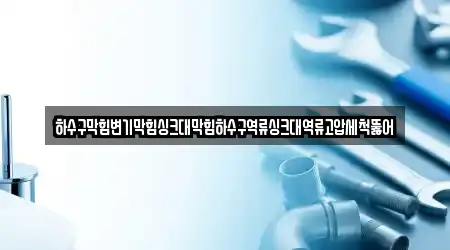 하수구막힘변기막힘싱크대막힘하수구역류싱크대역류고압세척뚫어