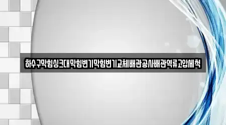 하수구막힘싱크대막힘변기막힘변기교체배관공사배관역류고압세척