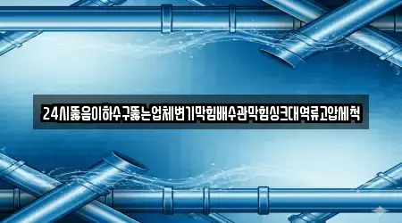 24시뚫음이하수구뚫는업체변기막힘배수관막힘싱크대역류고압세척