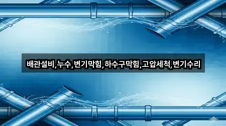 배관설비,누수,변기막힘,하수구막힘,고압세척,변기수리