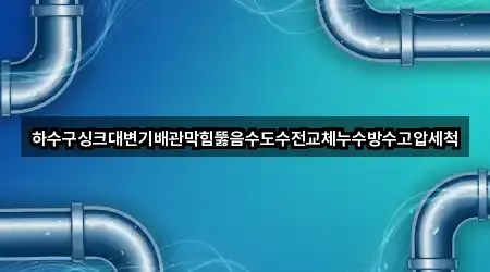 하수구싱크대변기배관막힘뚫음수도수전교체누수방수고압세척