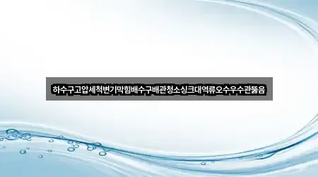 하수구고압세척변기막힘배수구배관청소싱크대역류오수우수관뚫음