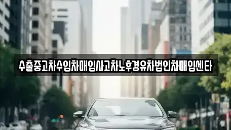 부산광역시 기장군 기장읍 중고차매입 전문 수출중고차수입차매입사고차노후경유차법인차매입센타