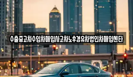 전북특별자치도 고창군 신림면 중고차매입 전문 수출중고차수입차매입사고차노후경유차법인차매입센타
